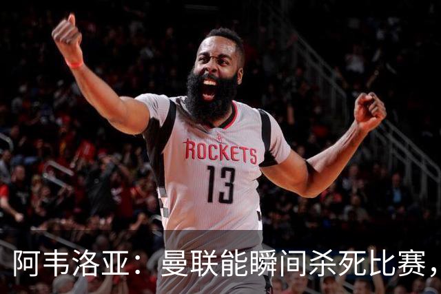 阿韦洛亚：曼联能瞬间杀死比赛，拉什福德库尼亚B费等都喜欢前插